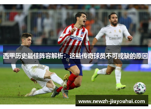 西甲历史最佳阵容解析：这些传奇球员不可或缺的原因