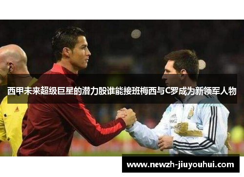 西甲未来超级巨星的潜力股谁能接班梅西与C罗成为新领军人物