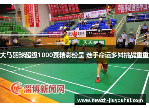 大马羽球超级1000赛精彩纷呈 选手命运多舛挑战重重