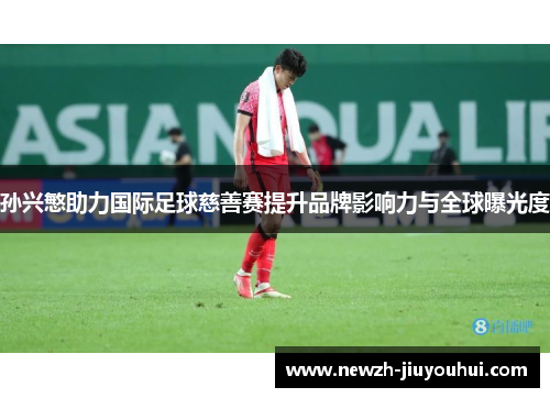 孙兴慜助力国际足球慈善赛提升品牌影响力与全球曝光度