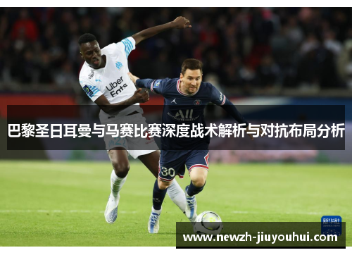 巴黎圣日耳曼与马赛比赛深度战术解析与对抗布局分析