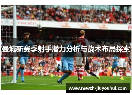 曼城新赛季射手潜力分析与战术布局探索