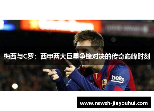 梅西与C罗：西甲两大巨星争锋对决的传奇巅峰时刻