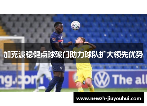 加克波稳健点球破门助力球队扩大领先优势