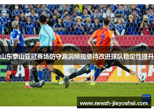 山东泰山亚冠赛场防守漏洞频现亟待改进球队稳定性提升