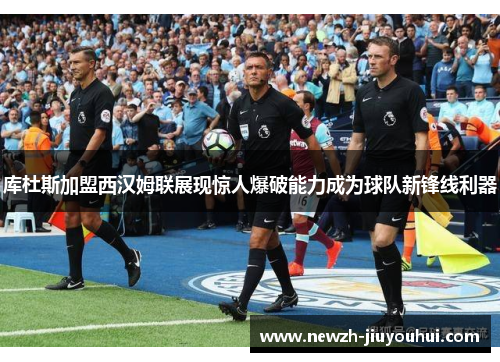 库杜斯加盟西汉姆联展现惊人爆破能力成为球队新锋线利器