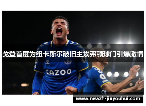 戈登首度为纽卡斯尔破旧主埃弗顿球门引爆激情