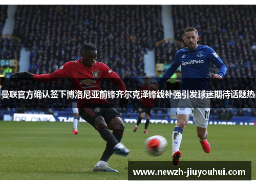 曼联官方确认签下博洛尼亚前锋齐尔克泽锋线补强引发球迷期待话题热 曼联官方确认签下博洛尼亚前锋齐尔克泽锋线补强引发球迷期待话题热