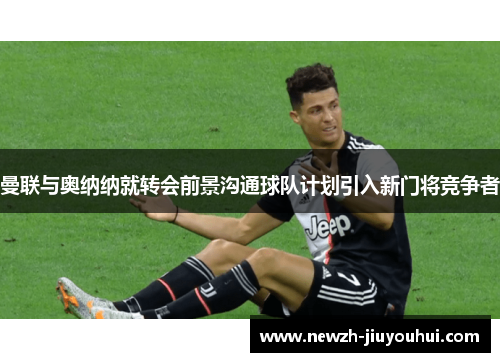 曼联与奥纳纳就转会前景沟通球队计划引入新门将竞争者