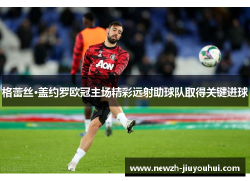 格蕾丝·盖约罗欧冠主场精彩远射助球队取得关键进球 格蕾丝·盖约罗欧冠主场精彩远射助球队取得关键进球