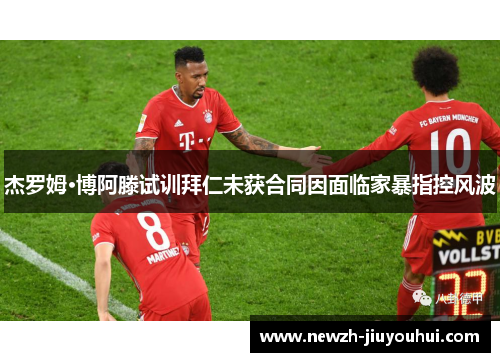 杰罗姆·博阿滕试训拜仁未获合同因面临家暴指控风波