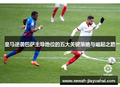 皇马逆袭巴萨主导地位的五大关键策略与崛起之路