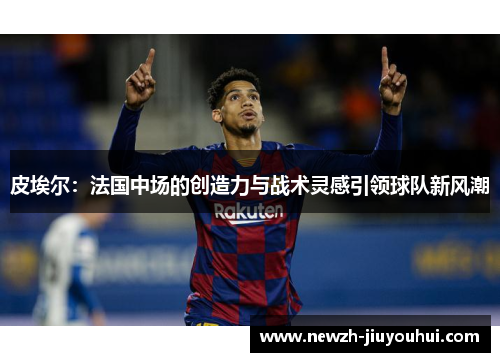 皮埃尔：法国中场的创造力与战术灵感引领球队新风潮