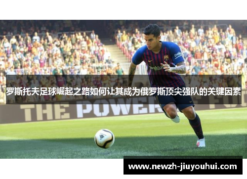 罗斯托夫足球崛起之路如何让其成为俄罗斯顶尖强队的关键因素