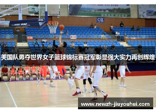 美国队勇夺世界女子篮球锦标赛冠军彰显强大实力再创辉煌