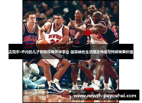 迈克尔·乔丹的儿子积极投身环保事业 倡导绿色生活理念传递可持续发展价值