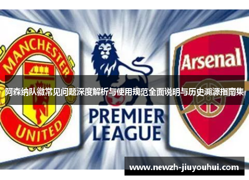 阿森纳队徽常见问题深度解析与使用规范全面说明与历史溯源指南集