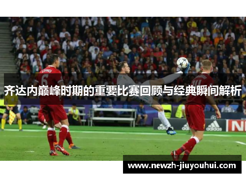 齐达内巅峰时期的重要比赛回顾与经典瞬间解析 齐达内巅峰时期的重要比赛回顾与经典瞬间解析