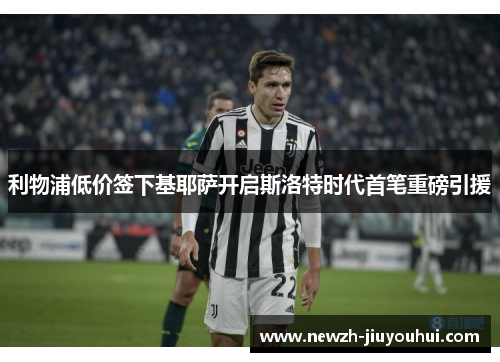 利物浦低价签下基耶萨开启斯洛特时代首笔重磅引援 利物浦低价签下基耶萨开启斯洛特时代首笔重磅引援